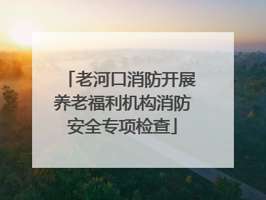 老河口消防开展养老福利机构消防安全专项检查