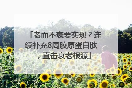老而不衰要实现？连续补充8周胶原蛋白肽，直击衰老根源