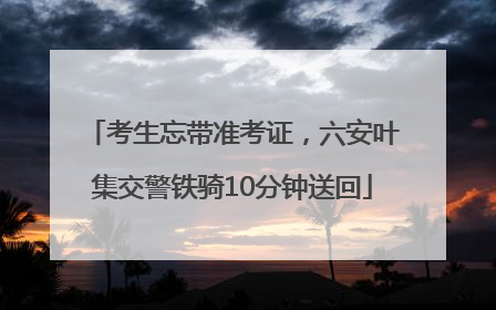 考生忘带准考证，六安叶集交警铁骑10分钟送回
