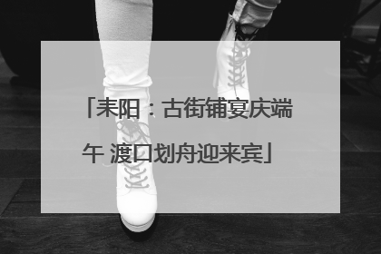 耒阳：古街铺宴庆端午 渡口划舟迎来宾