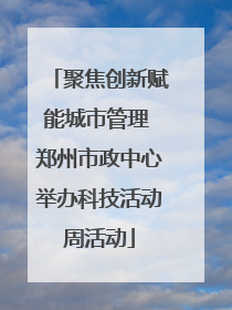 聚焦创新赋能城市管理 郑州市政中心举办科技活动周活动