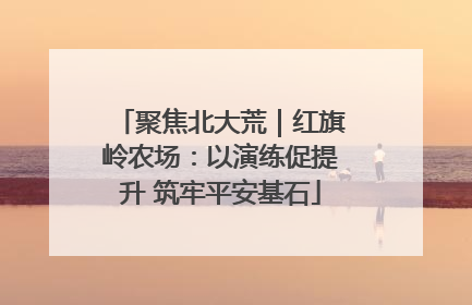 聚焦北大荒｜红旗岭农场：以演练促提升 筑牢平安基石