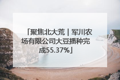 聚焦北大荒｜军川农场有限公司大豆播种完成55.37%