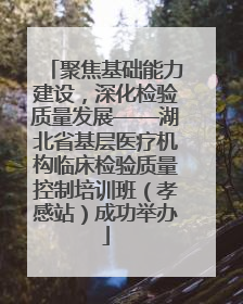 聚焦基础能力建设，深化检验质量发展——湖北省基层医疗机构临床检验质量控制培训班（孝感站）成功举办