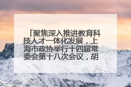 聚焦深入推进教育科技人才一体化发展，上海市政协举行十四届常委会第十八次会议，胡文容出席并讲话