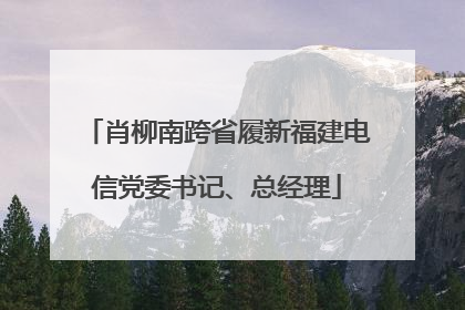 肖柳南跨省履新福建电信党委书记、总经理