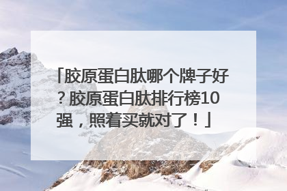 胶原蛋白肽哪个牌子好？胶原蛋白肽排行榜10强，照着买就对了！