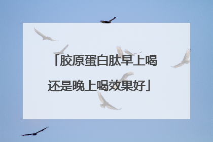 胶原蛋白肽早上喝还是晚上喝效果好