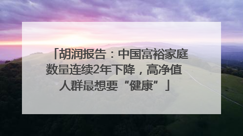 胡润报告：中国富裕家庭数量连续2年下降，高净值人群最想要“健康”