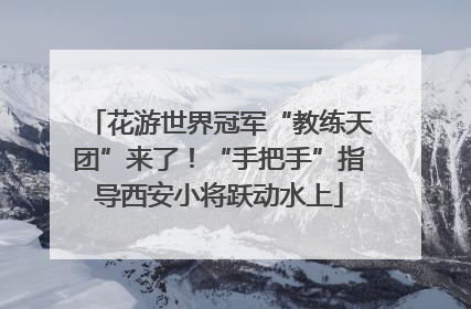 花游世界冠军“教练天团”来了！“手把手”指导西安小将跃动水上