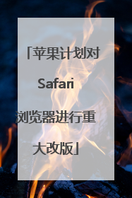 苹果计划对Safari浏览器进行重大改版