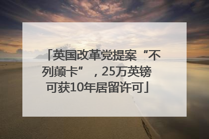 英国改革党提案“不列颠卡”，25万英镑可获10年居留许可
