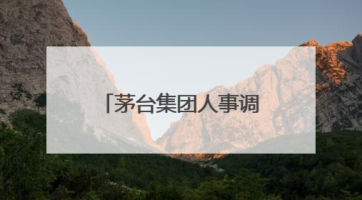 茅台集团人事调整！最新表态