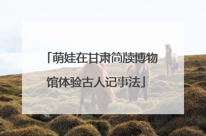 萌娃在甘肃简牍博物馆体验古人记事法