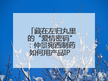 藏在左归丸里的“爱情密码”：仲景宛西制药如何用产品IP讲好品牌故事