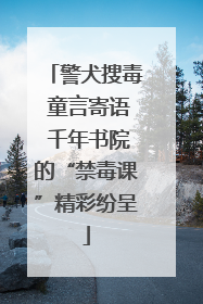 警犬搜毒 童言寄语 千年书院的“禁毒课”精彩纷呈