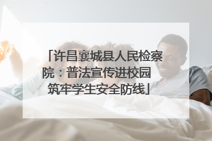 许昌襄城县人民检察院：普法宣传进校园 筑牢学生安全防线