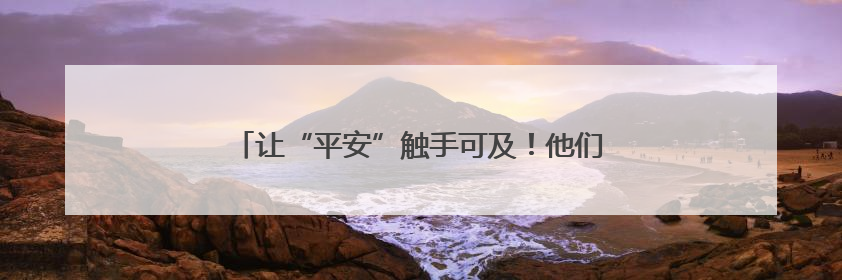让“平安”触手可及！他们这样构建城乡立体巡防体系