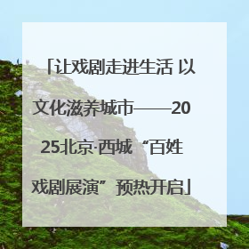 让戏剧走进生活 以文化滋养城市——2025北京·西城“百姓戏剧展演”预热开启