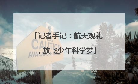 记者手记：航天观礼，放飞少年科学梦