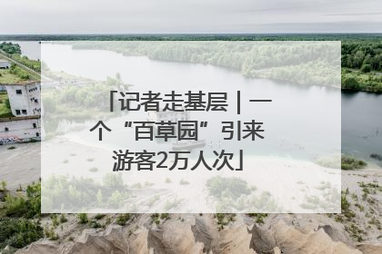 记者走基层｜一个“百草园”引来游客2万人次
