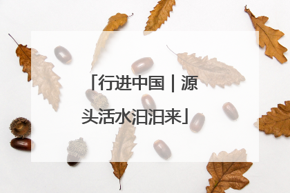 行进中国｜源头活水汩汩来