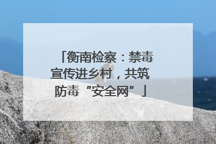 衡南检察：禁毒宣传进乡村，共筑防毒“安全网”