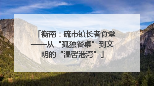 衡南：硫市镇长者食堂——从“孤独餐桌”到文明的“温馨港湾”