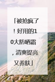被抢疯了！好用的10大防晒霜，清爽提亮又养肤