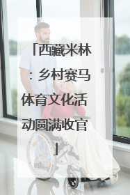 西藏米林：乡村赛马体育文化活动圆满收官
