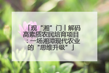 观“湘”门丨解码高素质农民培育项目：一场湘潭现代农业的“思维升级”