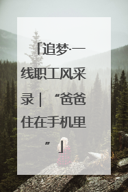 追梦·一线职工风采录｜“爸爸住在手机里”
