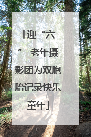 迎“六一” 老年摄影团为双胞胎记录快乐童年