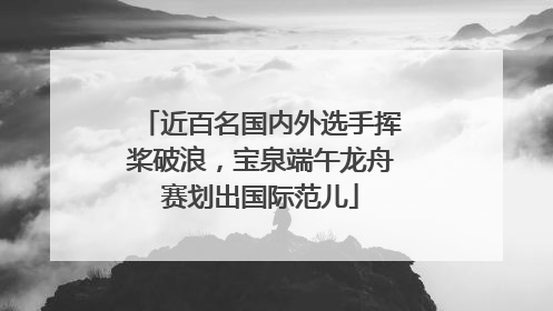 近百名国内外选手挥桨破浪，宝泉端午龙舟赛划出国际范儿