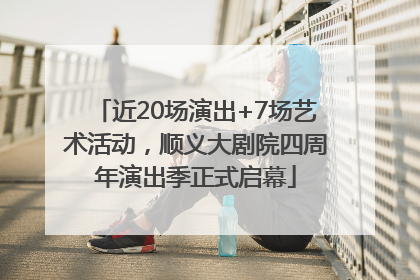 近20场演出+7场艺术活动，顺义大剧院四周年演出季正式启幕