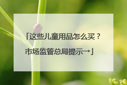 这些儿童用品怎么买？市场监管总局提示→