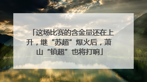 这场比赛的含金量还在上升，继“苏超”爆火后，萧山“镇超”也将打响