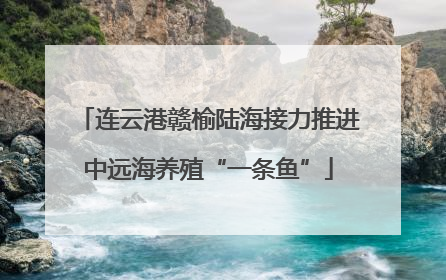 连云港赣榆陆海接力推进中远海养殖“一条鱼”