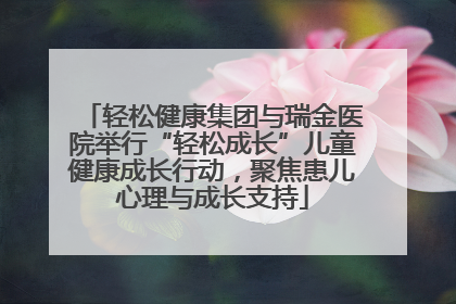 轻松健康集团与瑞金医院举行“轻松成长”儿童健康成长行动，聚焦患儿心理与成长支持