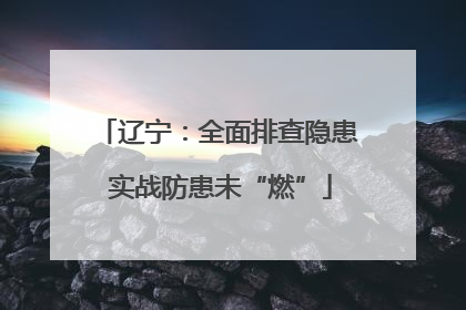 辽宁：全面排查隐患 实战防患未“燃”