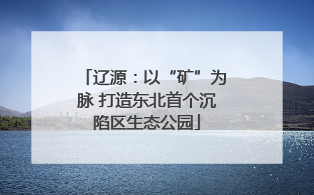辽源：以“矿”为脉 打造东北首个沉陷区生态公园