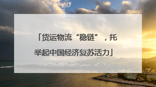 货运物流“稳链”，托举起中国经济复苏活力