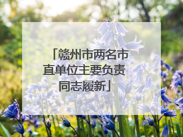 赣州市两名市直单位主要负责同志履新