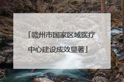 赣州市国家区域医疗中心建设成效显著