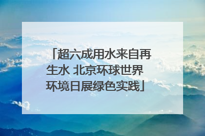 超六成用水来自再生水 北京环球世界环境日展绿色实践