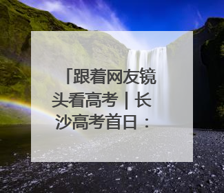 跟着网友镜头看高考｜长沙高考首日：晨光里的奔赴与守望