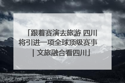 跟着赛演去旅游 四川将引进一项全球顶级赛事｜文旅融合看四川