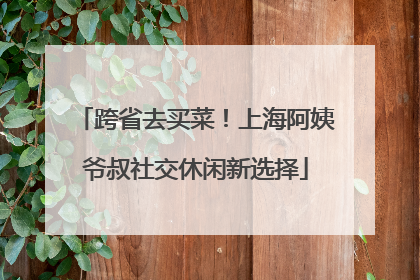 跨省去买菜！上海阿姨爷叔社交休闲新选择