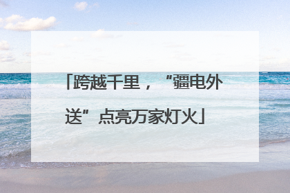 跨越千里，“疆电外送”点亮万家灯火