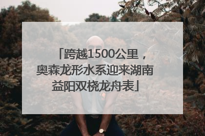 跨越1500公里，奥森龙形水系迎来湖南益阳双桡龙舟表
